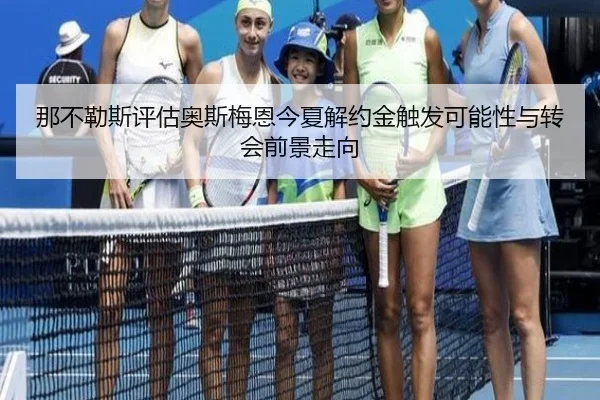 那不勒斯评估奥斯梅恩今夏解约金触发可能性与转会前景走向