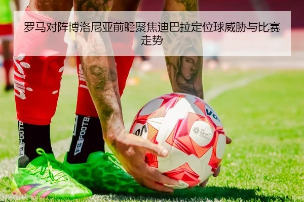 罗马对阵博洛尼亚前瞻聚焦迪巴拉定位球威胁与比赛走势