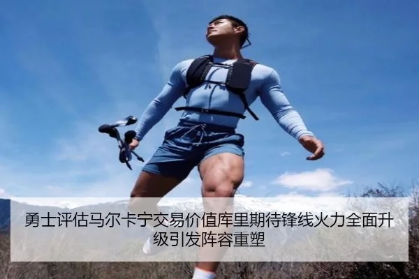 勇士评估马尔卡宁交易价值库里期待锋线火力全面升级引发阵容重塑