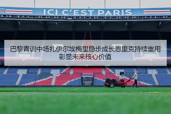 巴黎青训中场扎伊尔埃梅里稳步成长恩里克持续重用彰显未来核心价值