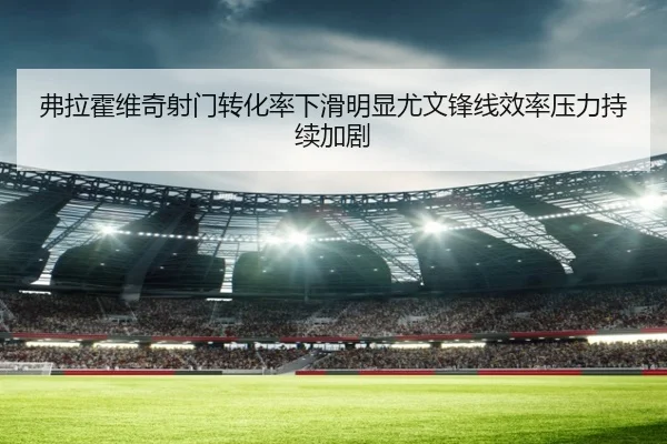 弗拉霍维奇射门转化率下滑明显尤文锋线效率压力持续加剧