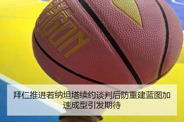拜仁推进若纳坦塔续约谈判后防重建蓝图加速成型引发期待